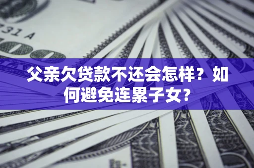 北京父亲欠贷款不还会怎样？如何避免连累子女？