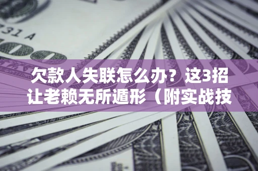 北京欠款人失联怎么办？这3招让老赖无所遁形（附实战技巧）