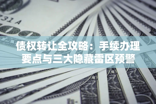 北京债权转让全攻略：手续办理要点与三大隐藏雷区预警