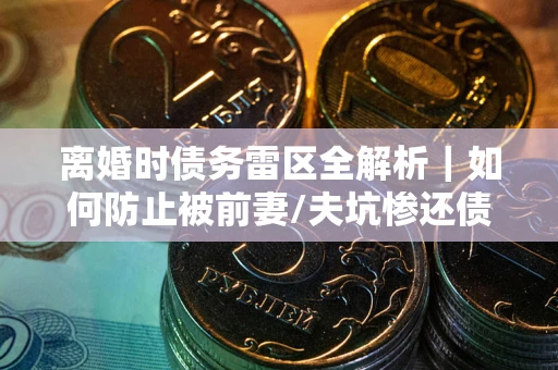 北京离婚时债务雷区全解析｜如何防止被前妻/夫坑惨还债？