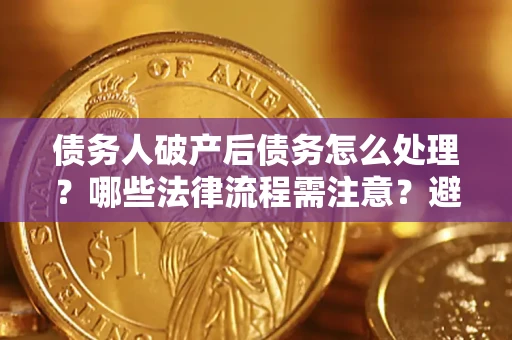 北京债务人破产后债务怎么处理？哪些法律流程需注意？避免踩坑指南