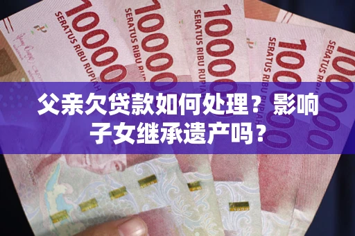 北京父亲欠贷款如何处理？影响子女继承遗产吗？
