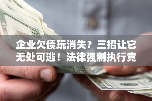 北京企业欠债玩消失？三招让它无处可逃！法律强制执行竟比讨债公司还狠？