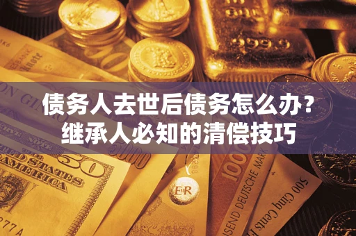 北京债务人去世后债务怎么办？继承人必知的清偿技巧
