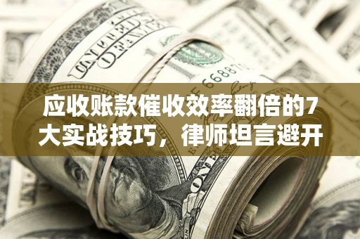 北京应收账款催收效率翻倍的7大实战技巧，律师坦言避开这些法律雷区最关键