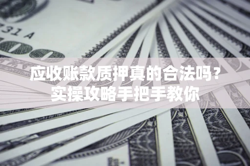 北京应收账款质押真的合法吗？实操攻略手把手教你