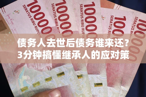 北京债务人去世后债务谁来还？3分钟搞懂继承人的应对策略