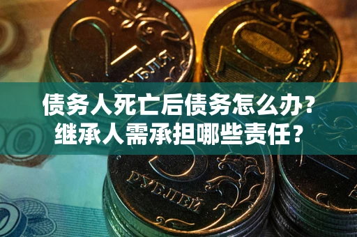 北京债务人死亡后债务怎么办？继承人需承担哪些责任？