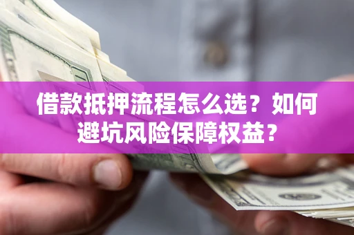 北京借款抵押流程怎么选？如何避坑风险保障权益？
