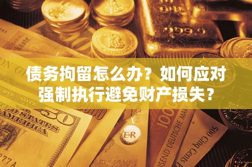 北京债务拘留怎么办？如何应对强制执行避免财产损失？