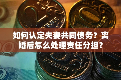 北京如何认定夫妻共同债务？离婚后怎么处理责任分担？
