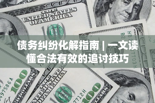 北京债务纠纷化解指南 | 一文读懂合法有效的追讨技巧