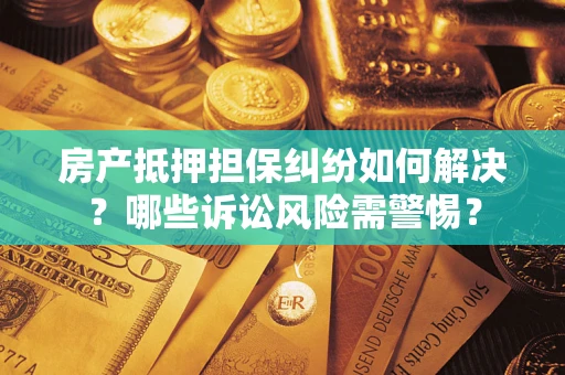 北京房产抵押担保纠纷如何解决？哪些诉讼风险需警惕？