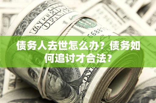 北京债务人去世怎么办？债务如何追讨才合法？