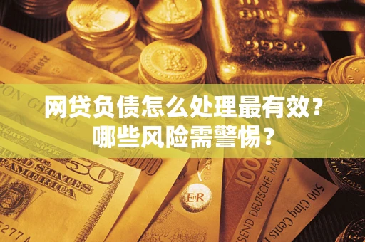 北京网贷负债怎么处理最有效？哪些风险需警惕？