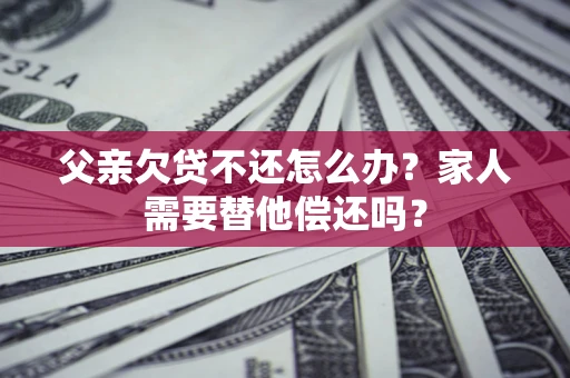 北京父亲欠贷不还怎么办？家人需要替他偿还吗？