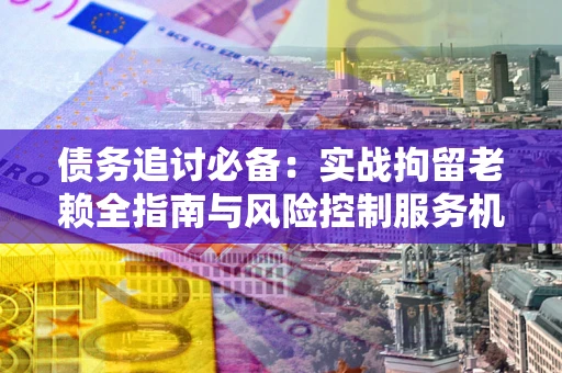 北京债务追讨必备：实战拘留老赖全指南与风险控制服务机构推荐