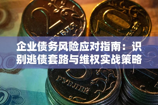 北京企业债务风险应对指南：识别逃债套路与维权实战策略