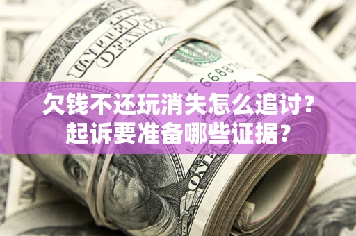 北京欠钱不还玩消失怎么追讨？起诉要准备哪些证据？