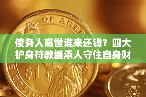 北京债务人离世谁来还钱？四大护身符教继承人守住自身财产