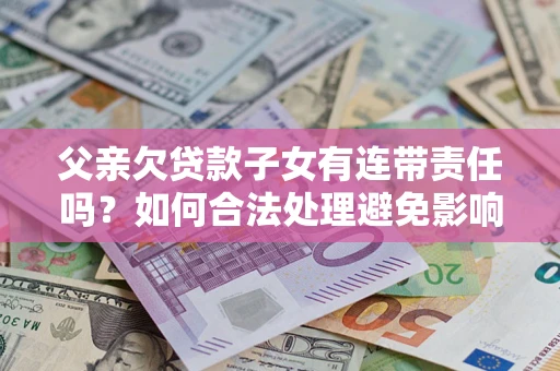 北京父亲欠贷款子女有连带责任吗？如何合法处理避免影响？