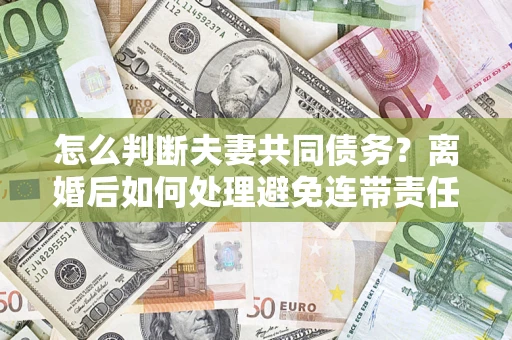 北京怎么判断夫妻共同债务？离婚后如何处理避免连带责任？