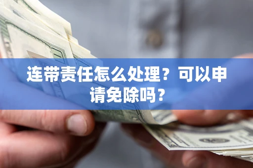 北京连带责任怎么处理？可以申请免除吗？