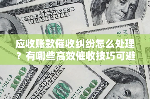 北京应收账款催收纠纷怎么处理？有哪些高效催收技巧可避免坏账？