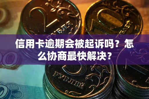 北京信用卡逾期会被起诉吗？怎么协商最快解决？