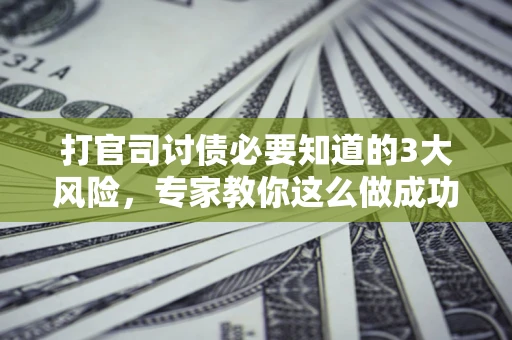 北京打官司讨债必要知道的3大风险，专家教你这么做成功率飙升
