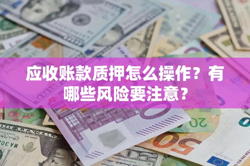 北京应收账款质押怎么操作？有哪些风险要注意？